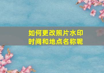 如何更改照片水印时间和地点名称呢