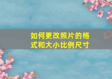 如何更改照片的格式和大小比例尺寸