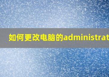 如何更改电脑的administrator