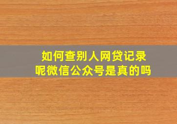 如何查别人网贷记录呢微信公众号是真的吗