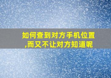 如何查到对方手机位置,而又不让对方知道呢