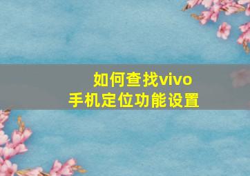 如何查找vivo手机定位功能设置