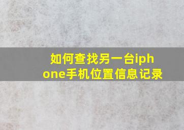 如何查找另一台iphone手机位置信息记录