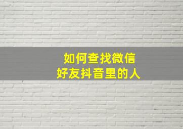 如何查找微信好友抖音里的人