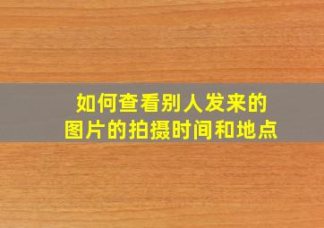 如何查看别人发来的图片的拍摄时间和地点