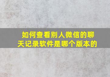 如何查看别人微信的聊天记录软件是哪个版本的