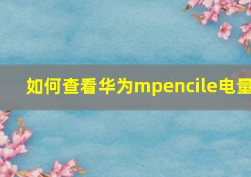 如何查看华为mpencile电量