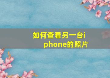 如何查看另一台iphone的照片