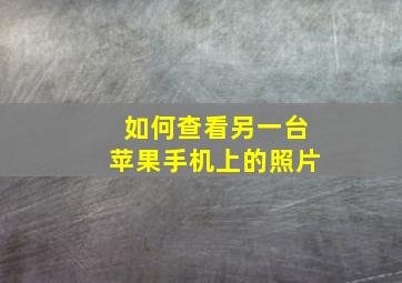 如何查看另一台苹果手机上的照片