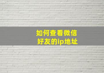 如何查看微信好友的ip地址