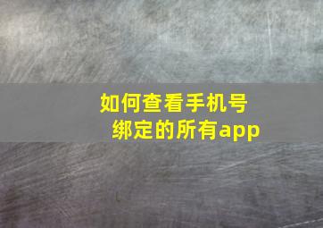 如何查看手机号绑定的所有app