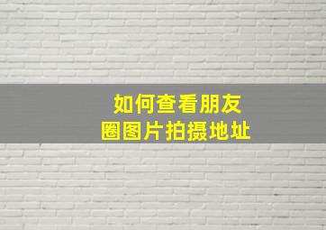 如何查看朋友圈图片拍摄地址