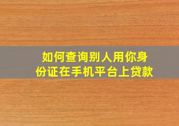 如何查询别人用你身份证在手机平台上贷款