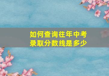 如何查询往年中考录取分数线是多少