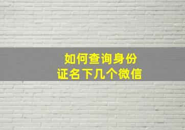 如何查询身份证名下几个微信