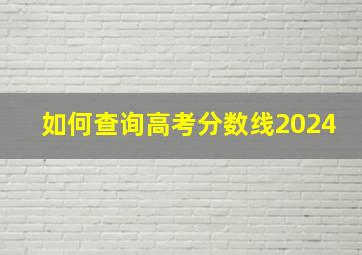 如何查询高考分数线2024