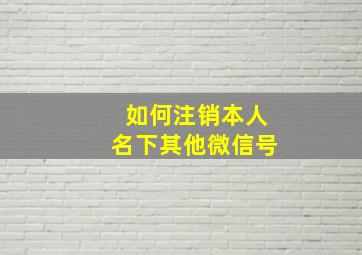 如何注销本人名下其他微信号