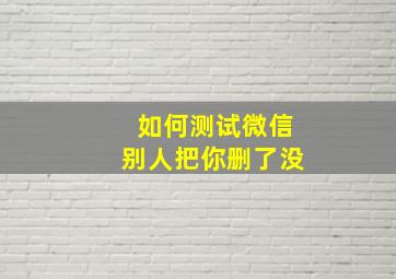 如何测试微信别人把你删了没