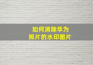 如何消除华为照片的水印图片