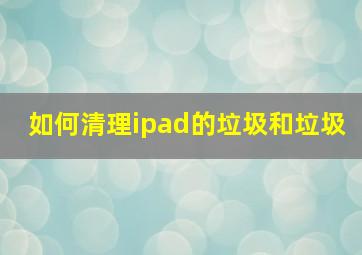 如何清理ipad的垃圾和垃圾