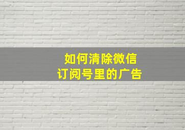 如何清除微信订阅号里的广告