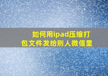 如何用ipad压缩打包文件发给别人微信里