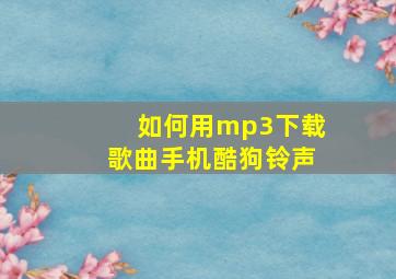 如何用mp3下载歌曲手机酷狗铃声