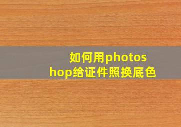 如何用photoshop给证件照换底色