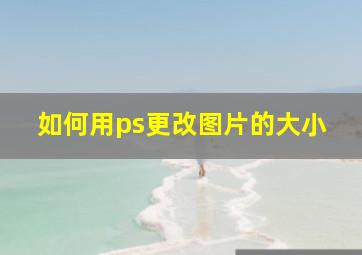 如何用ps更改图片的大小