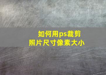 如何用ps裁剪照片尺寸像素大小