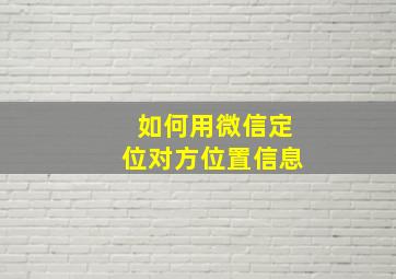 如何用微信定位对方位置信息