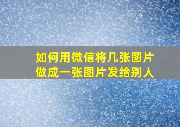 如何用微信将几张图片做成一张图片发给别人