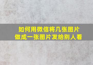 如何用微信将几张图片做成一张图片发给别人看