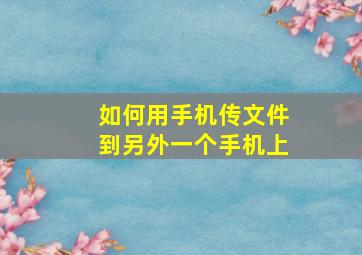 如何用手机传文件到另外一个手机上