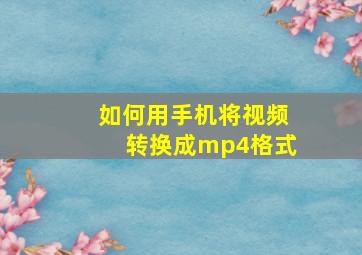 如何用手机将视频转换成mp4格式