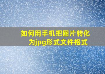 如何用手机把图片转化为jpg形式文件格式