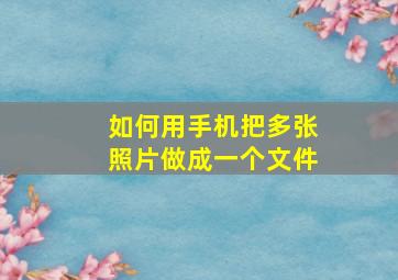 如何用手机把多张照片做成一个文件