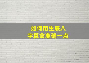 如何用生辰八字算命准确一点