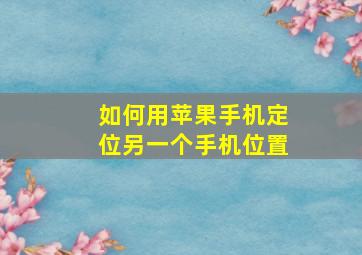 如何用苹果手机定位另一个手机位置