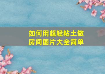 如何用超轻粘土做房间图片大全简单