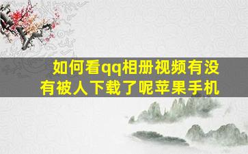 如何看qq相册视频有没有被人下载了呢苹果手机