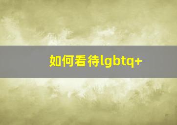 如何看待lgbtq+