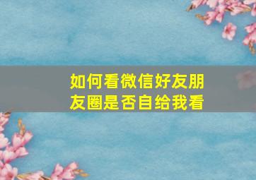 如何看微信好友朋友圈是否自给我看