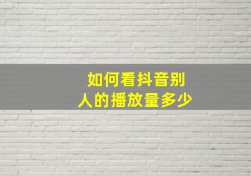 如何看抖音别人的播放量多少