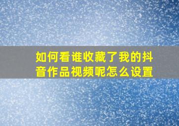 如何看谁收藏了我的抖音作品视频呢怎么设置