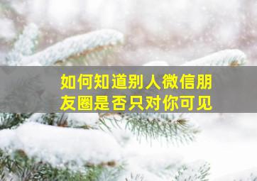 如何知道别人微信朋友圈是否只对你可见