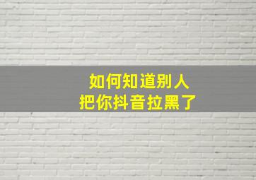 如何知道别人把你抖音拉黑了