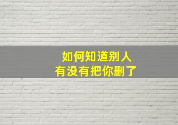 如何知道别人有没有把你删了