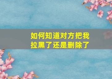 如何知道对方把我拉黑了还是删除了