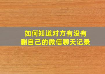 如何知道对方有没有删自己的微信聊天记录